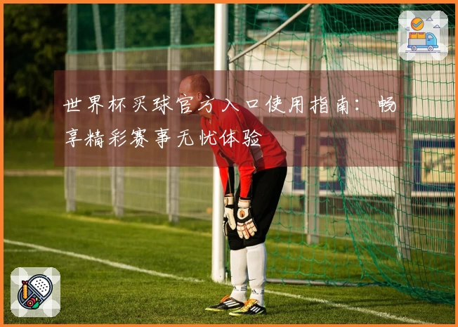 世界杯买球官方入口使用指南：畅享精彩赛事无忧体验