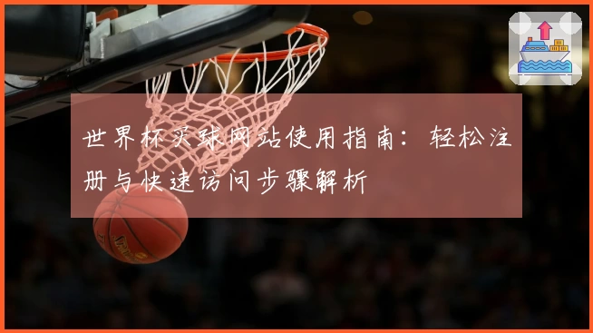 世界杯买球网站使用指南：轻松注册与快速访问步骤解析