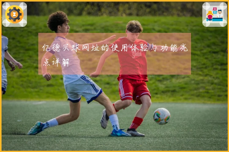 亿德买球网址的使用体验与功能亮点详解