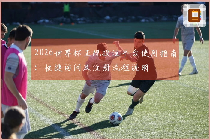 2026世界杯正规投注平台使用指南：快捷访问及注册流程说明