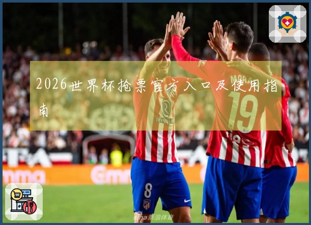 2026世界杯抢票官方入口及使用指南