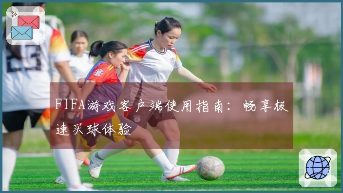 FIFA游戏客户端使用指南：畅享极速买球体验
