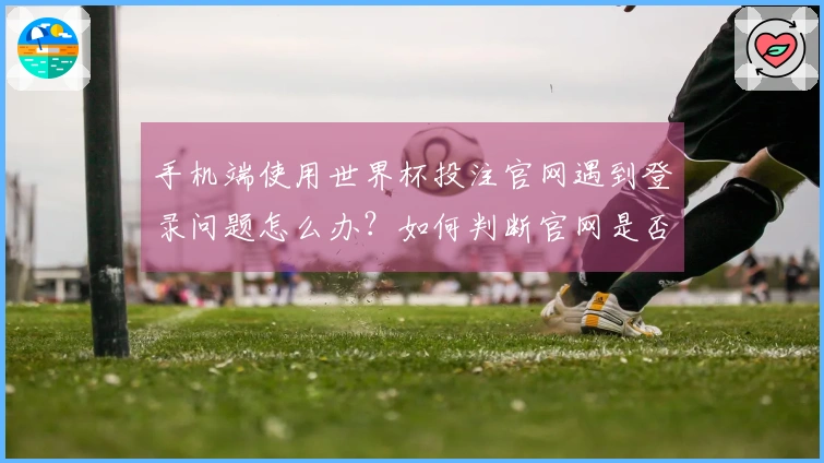 手机端使用世界杯投注官网遇到登录问题怎么办？如何判断官网是否正规可靠