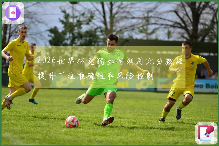 2026世界杯竞猜如何利用比分数据提升下注准确性和风险控制