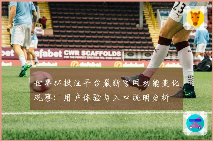 世界杯投注平台最新官网功能变化观察：用户体验与入口说明分析