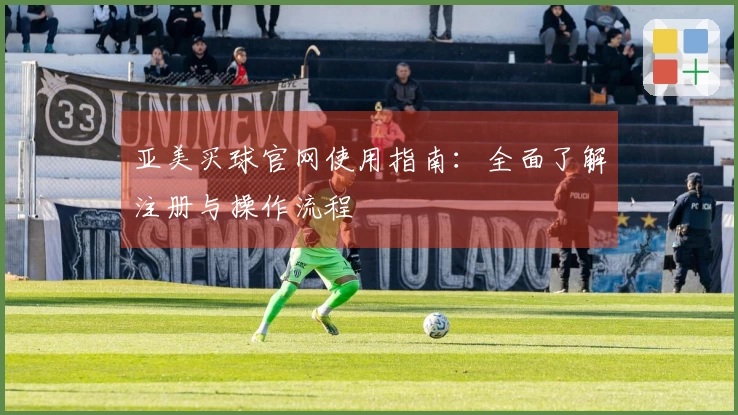 亚美买球官网使用指南：全面了解注册与操作流程