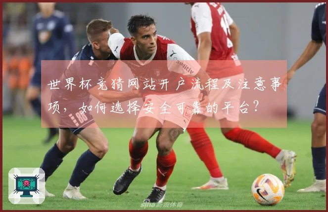 世界杯竞猜网站开户流程及注意事项，如何选择安全可靠的平台？