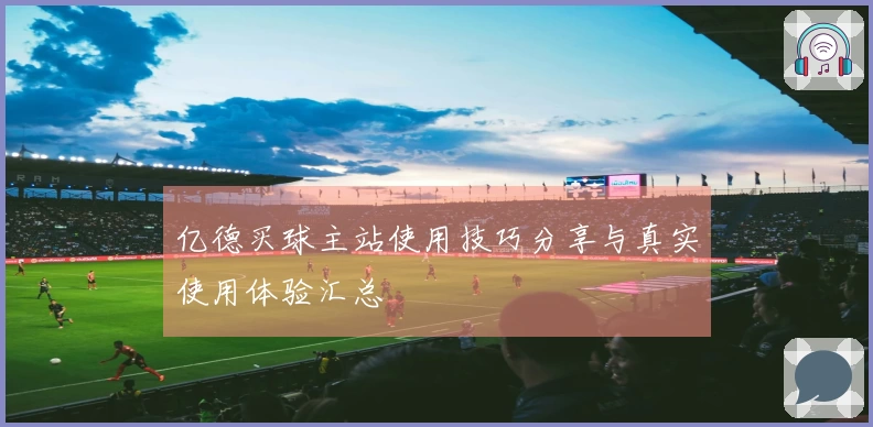亿德买球主站使用技巧分享与真实使用体验汇总