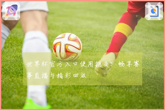 世界杯官方入口使用指南：畅享赛事直播与精彩回放