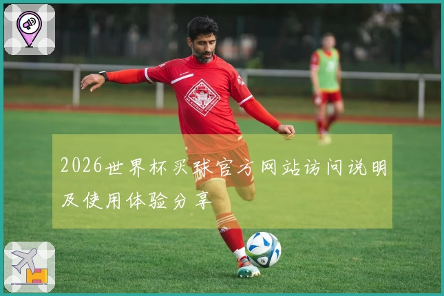 2026世界杯买球官方网站访问说明及使用体验分享