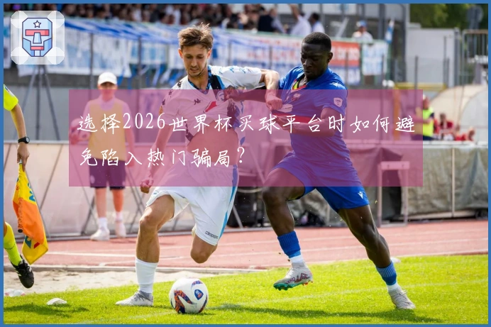 选择2026世界杯买球平台时如何避免陷入热门骗局？
