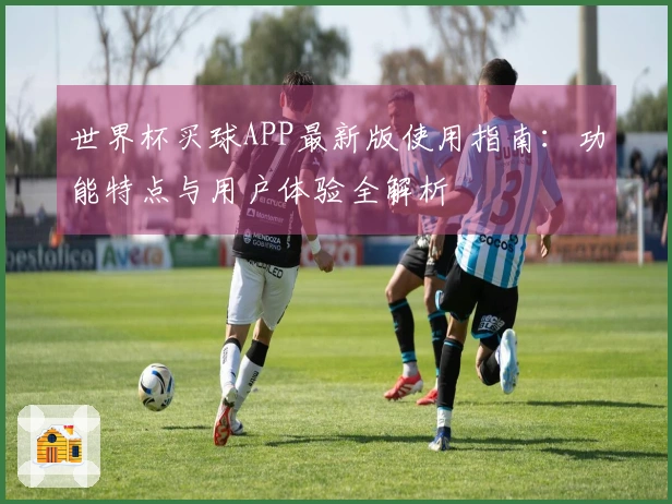 世界杯买球APP最新版使用指南：功能特点与用户体验全解析