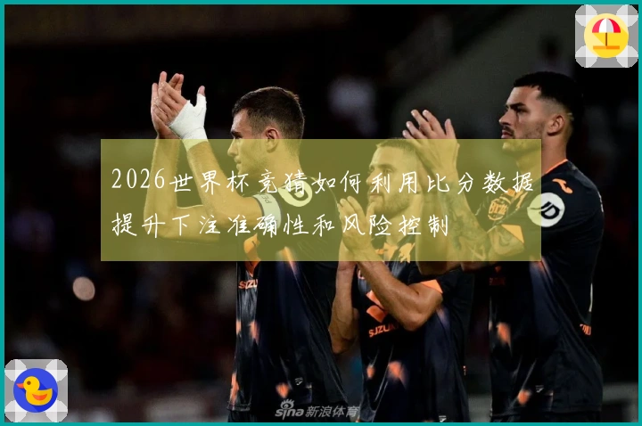 2026世界杯竞猜如何利用比分数据提升下注准确性和风险控制