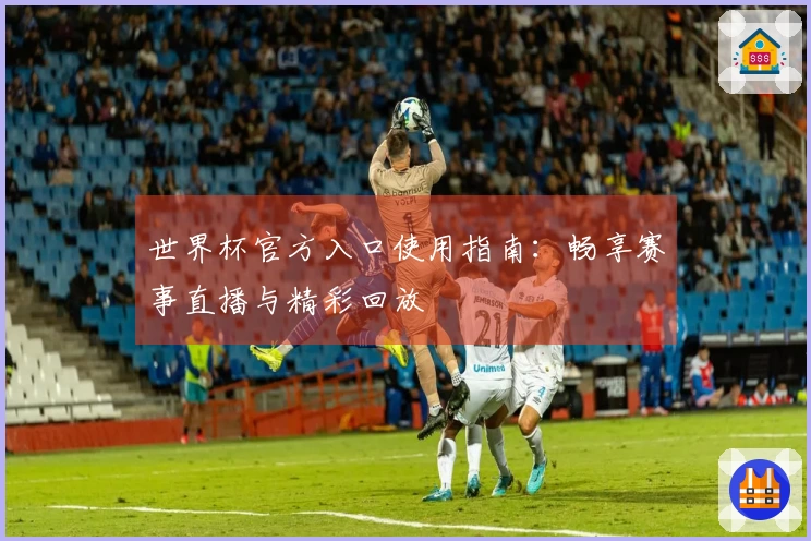 世界杯官方入口使用指南：畅享赛事直播与精彩回放