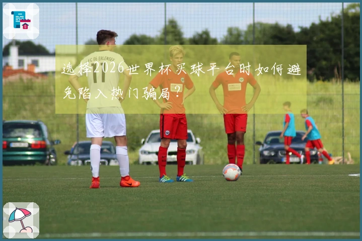 选择2026世界杯买球平台时如何避免陷入热门骗局？