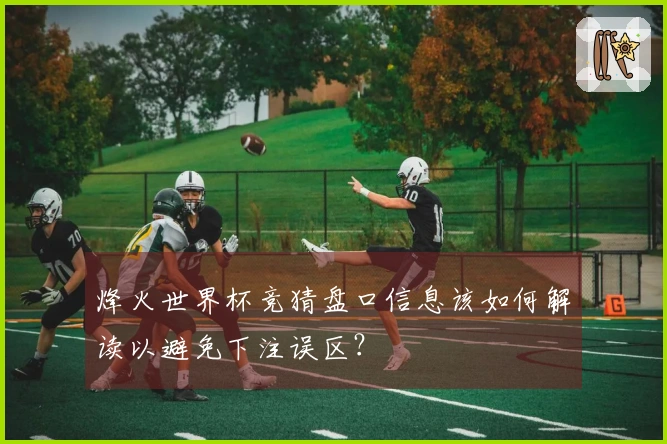 烽火世界杯竞猜盘口信息该如何解读以避免下注误区？