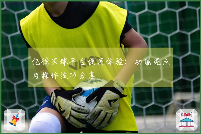 亿德买球平台使用体验：功能亮点与操作技巧分享