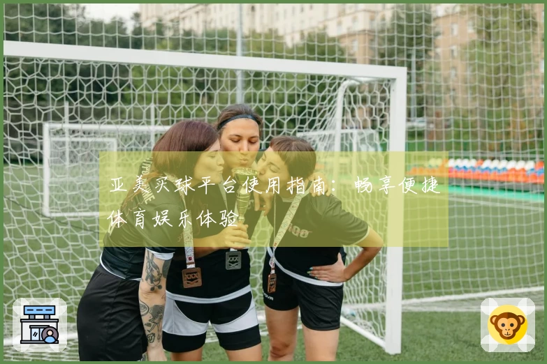 亚美买球平台使用指南：畅享便捷体育娱乐体验